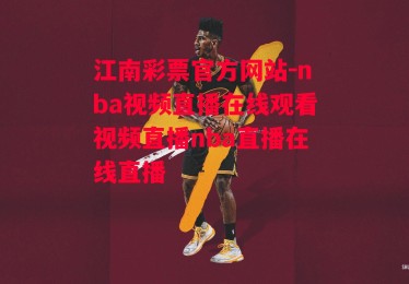 江南彩票官方网站-nba视频直播在线观看视频直播nba直播在线直播