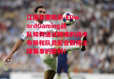 江南彩票购彩-EDwardGaming战队如何通过精准的战术布局和队员配合取得全球赛事的胜利？