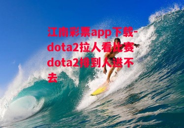 江南彩票app下载-dota2拉人看比赛dota2排到人进不去