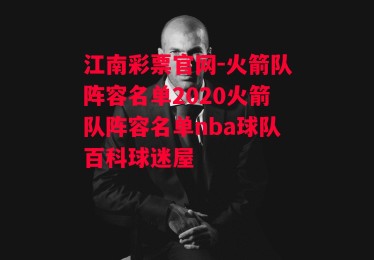 江南彩票官网-火箭队阵容名单2020火箭队阵容名单nba球队百科球迷屋