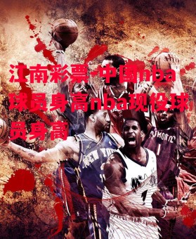 江南彩票-中国nba球员身高nba现役球员身高