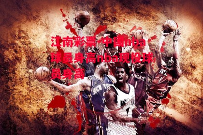 江南彩票-中国nba球员身高nba现役球员身高