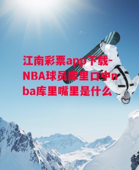 江南彩票app下载-NBA球员库里口中nba库里嘴里是什么