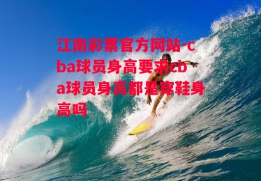 江南彩票官方网站-cba球员身高要求cba球员身高都是穿鞋身高吗