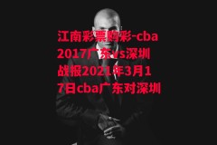 江南彩票购彩-cba2017广东vs深圳战报2021年3月17日cba广东对深圳